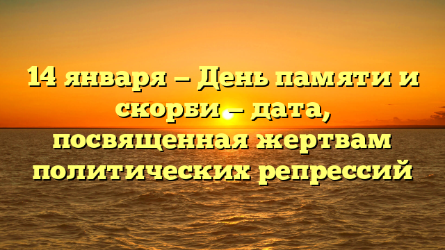 14 января — День памяти и скорби — дата, посвященная жертвам политических репрессий
