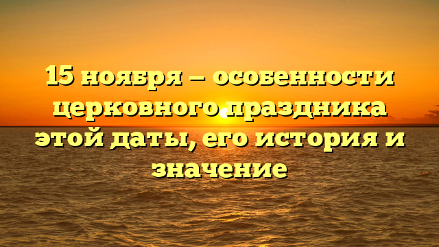 15 ноября — особенности церковного праздника этой даты, его история и значение