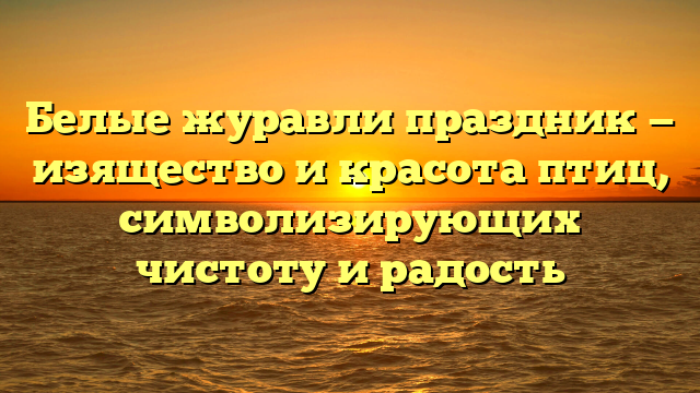Белые журавли праздник — изящество и красота птиц, символизирующих чистоту и радость