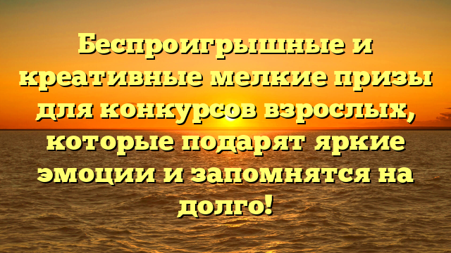 Беспроигрышные и креативные мелкие призы для конкурсов взрослых, которые подарят яркие эмоции и запомнятся на долго!
