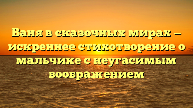 Ваня в сказочных мирах — искреннее стихотворение о мальчике с неугасимым воображением