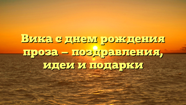Вика с днем рождения проза — поздравления, идеи и подарки