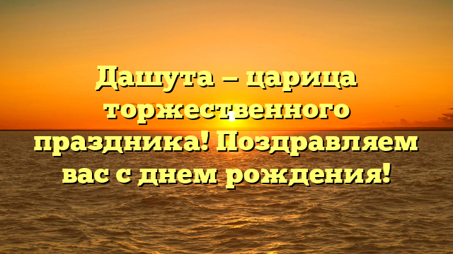 Дашута — царица торжественного праздника! Поздравляем вас с днем рождения!