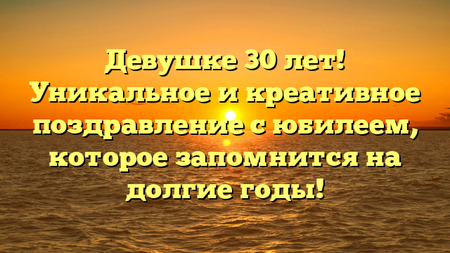 Девушке 30 лет! Уникальное и креативное поздравление с юбилеем, которое запомнится на долгие годы!