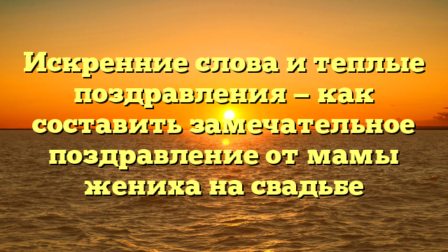 Искренние слова и теплые поздравления — как составить замечательное поздравление от мамы жениха на свадьбе