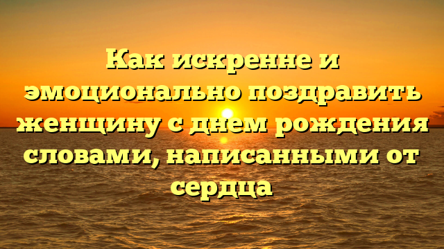 Как искренне и эмоционально поздравить женщину с днем рождения словами, написанными от сердца