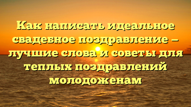 Как написать идеальное свадебное поздравление — лучшие слова и советы для теплых поздравлений молодоженам