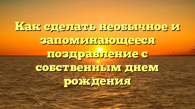 Как сделать необычное и запоминающееся поздравление с собственным днем рождения