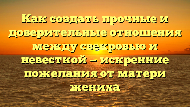 Как создать прочные и доверительные отношения между свекровью и невесткой — искренние пожелания от матери жениха