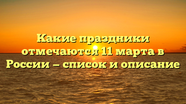 Какие праздники отмечаются 11 марта в России — список и описание