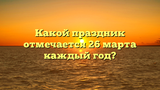 Какой праздник отмечается 26 марта каждый год?