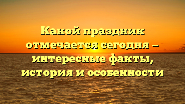 Какой праздник отмечается сегодня — интересные факты, история и особенности