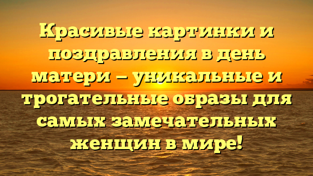 Красивые картинки и поздравления в день матери — уникальные и трогательные образы для самых замечательных женщин в мире!