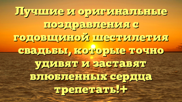 Лучшие и оригинальные поздравления с годовщиной шестилетия свадьбы, которые точно удивят и заставят влюбленных сердца трепетать!+