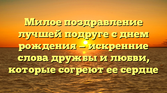 Милое поздравление лучшей подруге с днем рождения — искренние слова дружбы и любви, которые согреют ее сердце