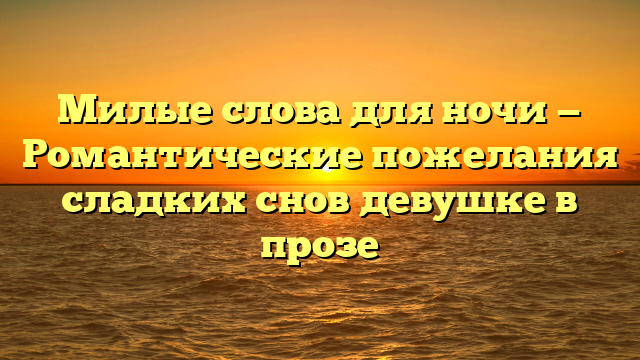 Милые слова для ночи — Романтические пожелания сладких снов девушке в прозе