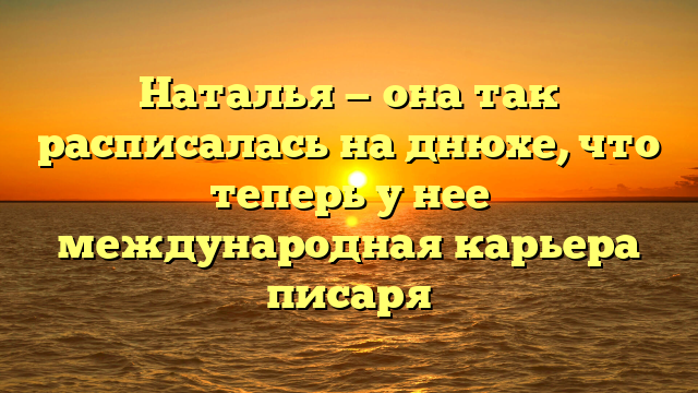 Наталья — она так расписалась на днюхе, что теперь у нее международная карьера писаря