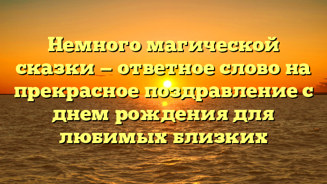Немного магической сказки — ответное слово на прекрасное поздравление с днем рождения для любимых близких