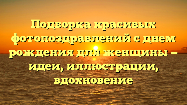 Подборка красивых фотопоздравлений с днем рождения для женщины — идеи, иллюстрации, вдохновение