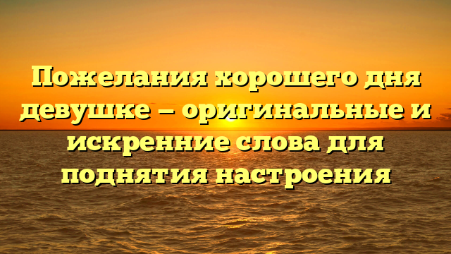 Пожелания хорошего дня девушке — оригинальные и искренние слова для поднятия настроения
