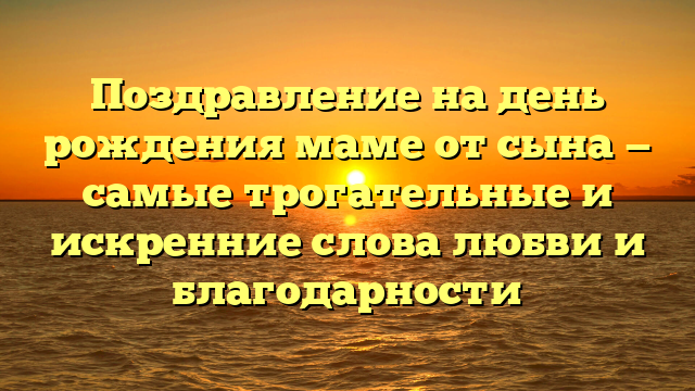 Поздравление на день рождения маме от сына — самые трогательные и искренние слова любви и благодарности