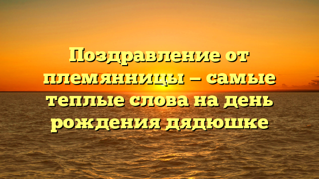 Поздравление от племянницы — самые теплые слова на день рождения дядюшке