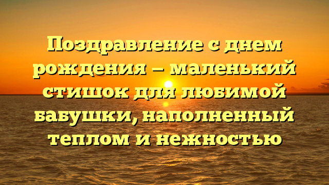 Поздравление с днем рождения — маленький стишок для любимой бабушки, наполненный теплом и нежностью