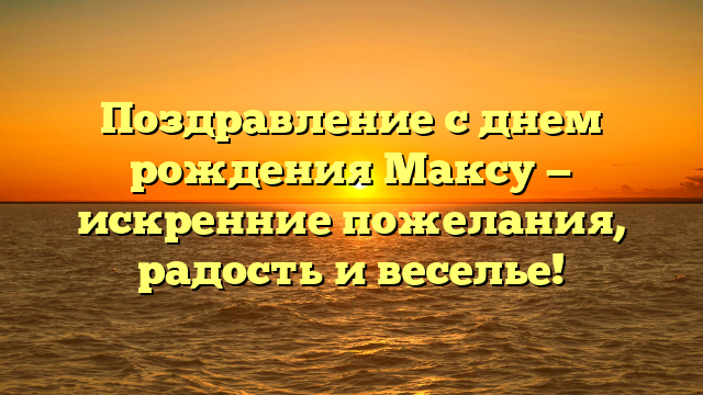 Поздравление с днем рождения Максу — искренние пожелания, радость и веселье!