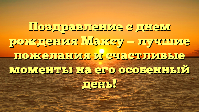Поздравление с днем рождения Максу — лучшие пожелания и счастливые моменты на его особенный день!