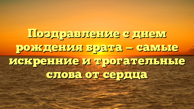Поздравление с днем рождения брата — самые искренние и трогательные слова от сердца