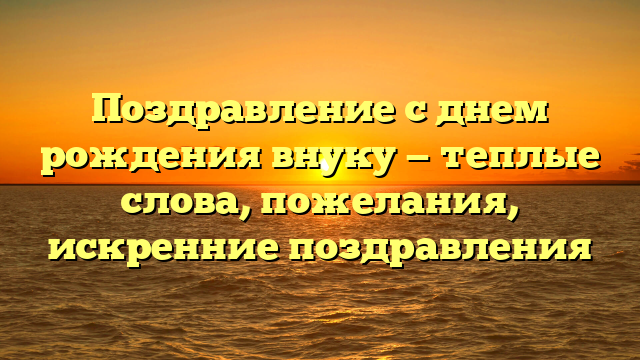 Поздравление с днем рождения внуку — теплые слова, пожелания, искренние поздравления