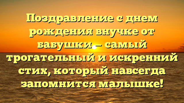 Поздравление с днем рождения внучке от бабушки — самый трогательный и искренний стих, который навсегда запомнится малышке!