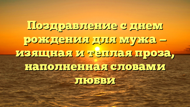 Поздравление с днем рождения для мужа — изящная и теплая проза, наполненная словами любви