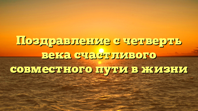 Поздравление с четверть века счастливого совместного пути в жизни