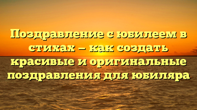Поздравление с юбилеем в стихах — как создать красивые и оригинальные поздравления для юбиляра