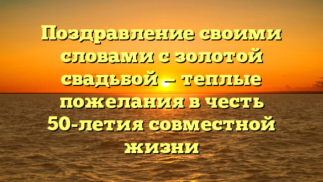 Поздравление своими словами с золотой свадьбой — теплые пожелания в честь 50-летия совместной жизни