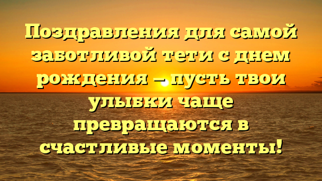 Поздравления для самой заботливой тети с днем рождения — пусть твои улыбки чаще превращаются в счастливые моменты!