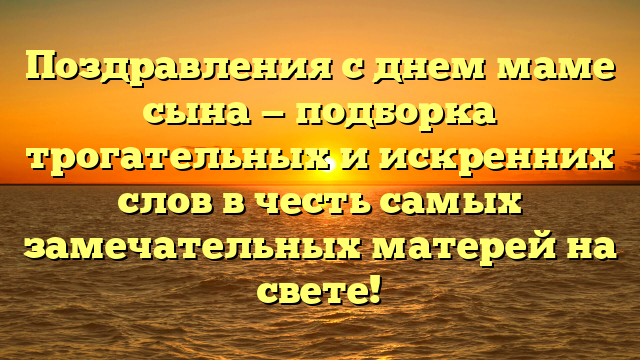 Поздравления с днем маме сына — подборка трогательных и искренних слов в честь самых замечательных матерей на свете!