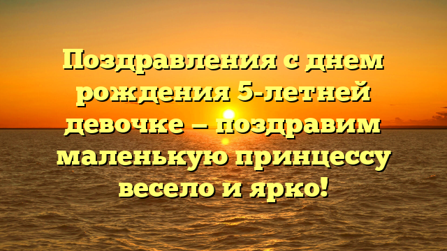 Поздравления с днем рождения 5-летней девочке — поздравим маленькую принцессу весело и ярко!