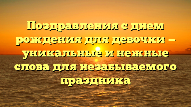 Поздравления с днем рождения для девочки — уникальные и нежные слова для незабываемого праздника
