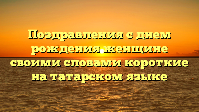 Поздравления с днем рождения женщине своими словами короткие на татарском языке