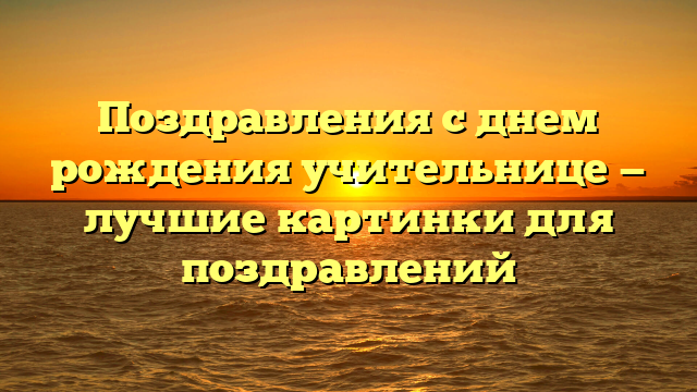 Поздравления с днем рождения учительнице — лучшие картинки для поздравлений
