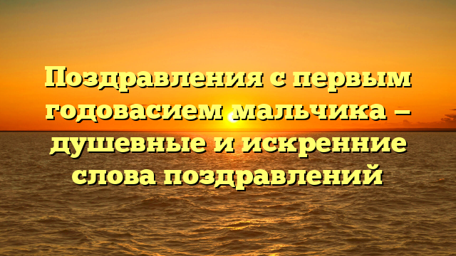 Поздравления с первым годовасием мальчика — душевные и искренние слова поздравлений