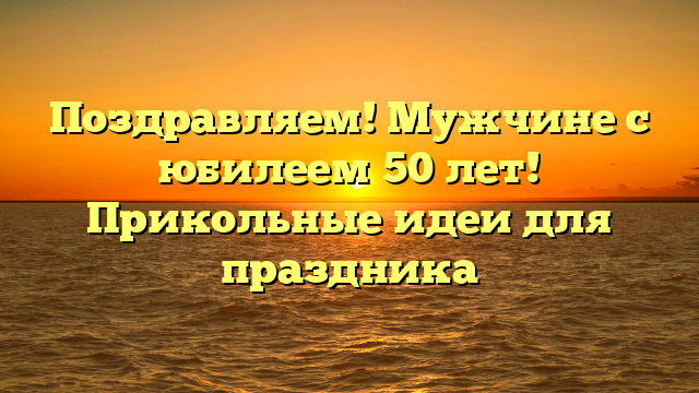 Поздравляем! Мужчине с юбилеем 50 лет! Прикольные идеи для праздника