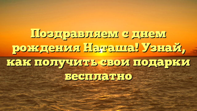 Поздравляем с днем рождения Наташа! Узнай, как получить свои подарки бесплатно