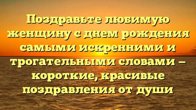 Поздравьте любимую женщину с днем рождения самыми искренними и трогательными словами — короткие, красивые поздравления от души