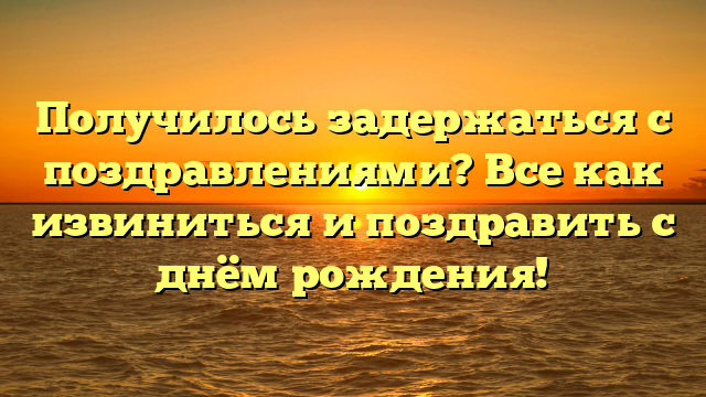 Получилось задержаться с поздравлениями? Все как извиниться и поздравить с днём рождения!