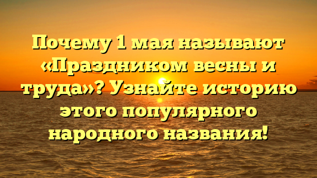 Почему 1 мая называют «Праздником весны и труда»? Узнайте историю этого популярного народного названия!
