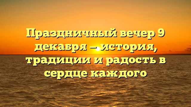 Праздничный вечер 9 декабря — история, традиции и радость в сердце каждого