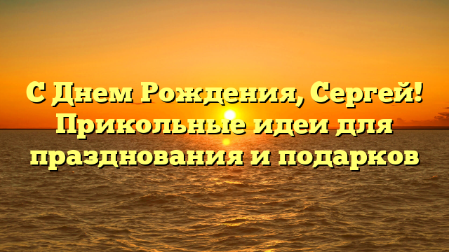 С Днем Рождения, Сергей! Прикольные идеи для празднования и подарков
